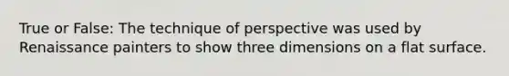 True or False: The technique of perspective was used by Renaissance painters to show three dimensions on a flat surface.