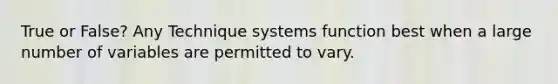 True or False? Any Technique systems function best when a large number of variables are permitted to vary.