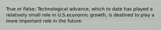 True or False: Technological advance, which to date has played a relatively small role in U.S.economic growth, is destined to play a more important role in the future.