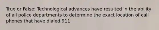 True or False: Technological advances have resulted in the ability of all police departments to determine the exact location of call phones that have dialed 911