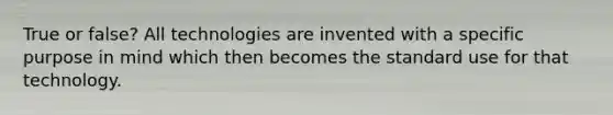 True or false? All technologies are invented with a specific purpose in mind which then becomes the standard use for that technology.