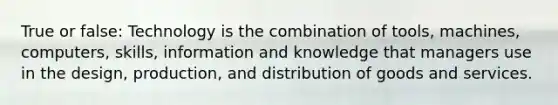 True or false: Technology is the combination of tools, machines, computers, skills, information and knowledge that managers use in the design, production, and distribution of goods and services.