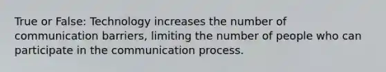 True or False: Technology increases the number of communication barriers, limiting the number of people who can participate in the communication process.