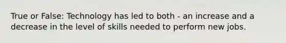 True or False: Technology has led to both - an increase and a decrease in the level of skills needed to perform new jobs.