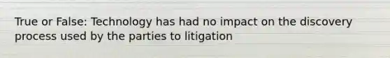 True or False: Technology has had no impact on the discovery process used by the parties to litigation