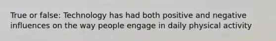 True or false: Technology has had both positive and negative influences on the way people engage in daily physical activity