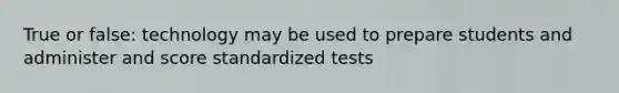 True or false: technology may be used to prepare students and administer and score standardized tests