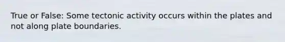 True or False: Some tectonic activity occurs within the plates and not along plate boundaries.