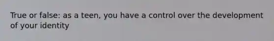 True or false: as a teen, you have a control over the development of your identity