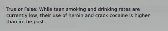 True or False: While teen smoking and drinking rates are currently low, their use of heroin and crack cocaine is higher than in the past.