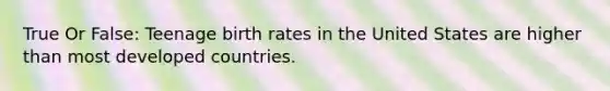 True Or False: Teenage birth rates in the United States are higher than most developed countries.