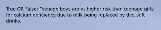 True OR False: Teenage boys are at higher risk than teenage girls for calcium deficiency due to milk being replaced by diet soft drinks.