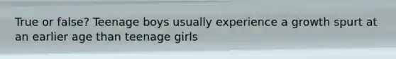 True or false? Teenage boys usually experience a growth spurt at an earlier age than teenage girls