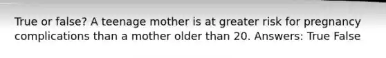 True or false? A teenage mother is at greater risk for pregnancy complications than a mother older than 20. Answers: True False