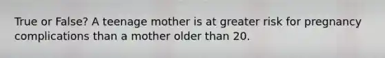 True or False? A teenage mother is at greater risk for pregnancy complications than a mother older than 20.