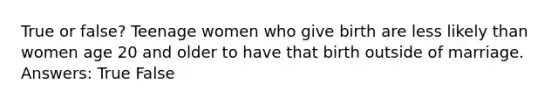 True or false? Teenage women who give birth are less likely than women age 20 and older to have that birth outside of marriage. Answers: True False