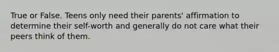 True or False. Teens only need their parents' affirmation to determine their self-worth and generally do not care what their peers think of them.