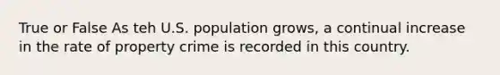 True or False As teh U.S. population grows, a continual increase in the rate of property crime is recorded in this country.