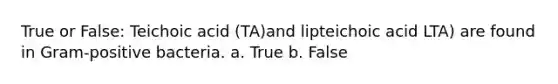 True or False: Teichoic acid (TA)and lipteichoic acid LTA) are found in Gram-positive bacteria. a. True b. False