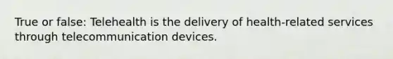 True or false: Telehealth is the delivery of health-related services through telecommunication devices.