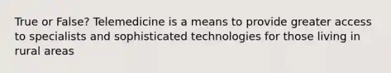 True or False? Telemedicine is a means to provide greater access to specialists and sophisticated technologies for those living in rural areas