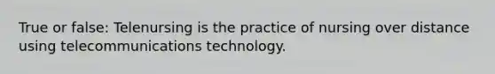 True or false: Telenursing is the practice of nursing over distance using telecommunications technology.