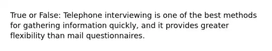 True or False: Telephone interviewing is one of the best methods for gathering information quickly, and it provides greater flexibility than mail questionnaires.