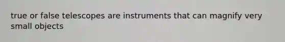 true or false telescopes are instruments that can magnify very small objects