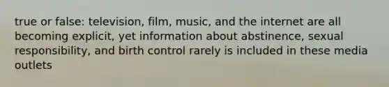 true or false: television, film, music, and the internet are all becoming explicit, yet information about abstinence, sexual responsibility, and birth control rarely is included in these media outlets