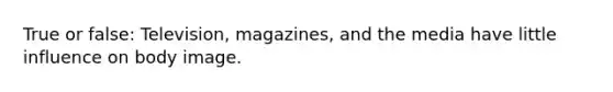 True or false: Television, magazines, and the media have little influence on body image.