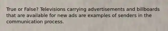 True or False? Televisions carrying advertisements and billboards that are available for new ads are examples of senders in the communication process.