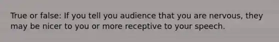 True or false: If you tell you audience that you are nervous, they may be nicer to you or more receptive to your speech.