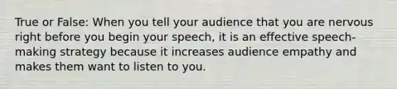 True or False: When you tell your audience that you are nervous right before you begin your speech, it is an effective speech-making strategy because it increases audience empathy and makes them want to listen to you.