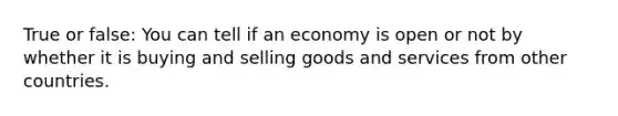 True or false: You can tell if an economy is open or not by whether it is buying and selling goods and services from other countries.