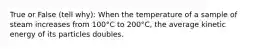 True or False (tell why): When the temperature of a sample of steam increases from 100°C to 200°C, the average kinetic energy of its particles doubles.