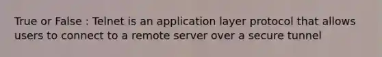 True or False : Telnet is an application layer protocol that allows users to connect to a remote server over a secure tunnel