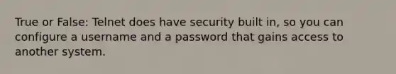 True or False: Telnet does have security built in, so you can configure a username and a password that gains access to another system.