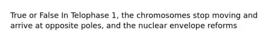 True or False In Telophase 1, the chromosomes stop moving and arrive at opposite poles, and the nuclear envelope reforms