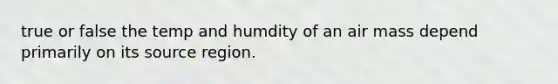 true or false the temp and humdity of an air mass depend primarily on its source region.