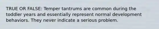 TRUE OR FALSE: Temper tantrums are common during the toddler years and essentially represent normal development behaviors. They never indicate a serious problem.