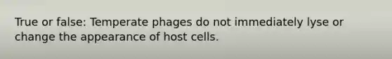 True or false: Temperate phages do not immediately lyse or change the appearance of host cells.