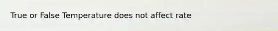 True or False Temperature does not affect rate
