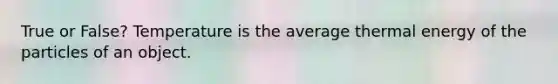 True or False? Temperature is the average thermal energy of the particles of an object.