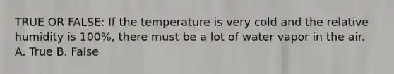 TRUE OR FALSE: If the temperature is very cold and the relative humidity is 100%, there must be a lot of water vapor in the air. A. True B. False