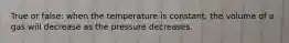 True or false: when the temperature is constant, the volume of a gas will decrease as the pressure decreases.