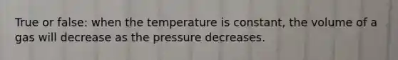 True or false: when the temperature is constant, the volume of a gas will decrease as the pressure decreases.