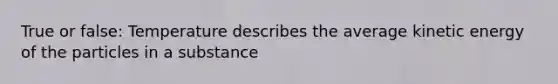 True or false: Temperature describes the average kinetic energy of the particles in a substance