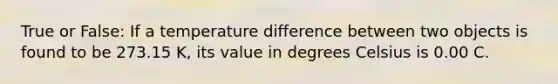 True or False: If a temperature difference between two objects is found to be 273.15 K, its value in degrees Celsius is 0.00 C.