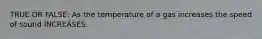 TRUE OR FALSE: As the temperature of a gas increases the speed of sound INCREASES.