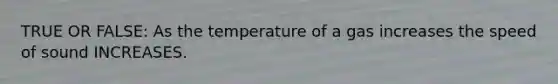 TRUE OR FALSE: As the temperature of a gas increases the speed of sound INCREASES.